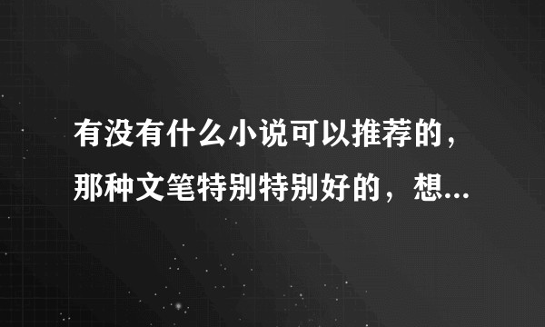 有没有什么小说可以推荐的，那种文笔特别特别好的，想看啊啊啊啊啊啊？
