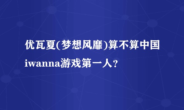 优瓦夏(梦想风靡)算不算中国iwanna游戏第一人？