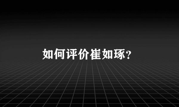 如何评价崔如琢？