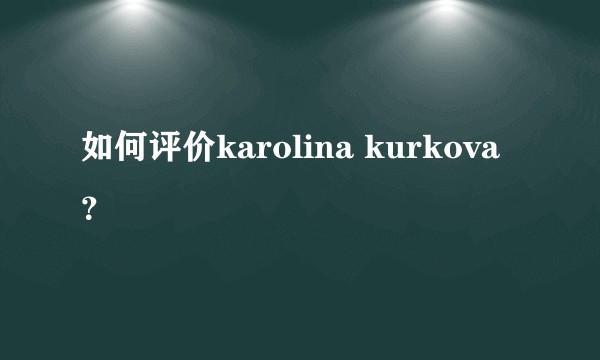 如何评价karolina kurkova？
