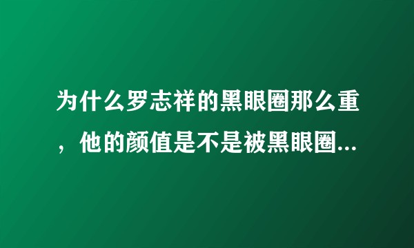 为什么罗志祥的黑眼圈那么重，他的颜值是不是被黑眼圈拉低了？