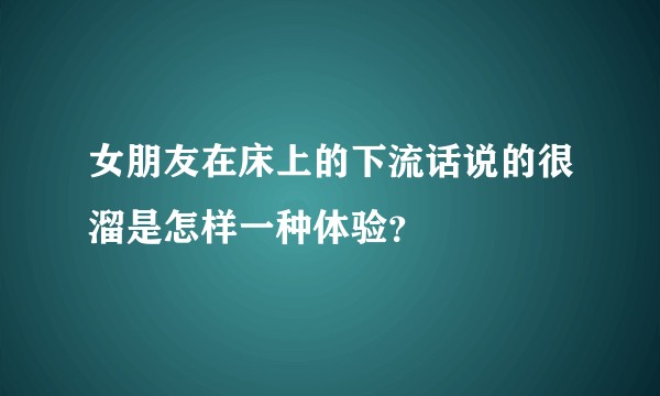 女朋友在床上的下流话说的很溜是怎样一种体验？