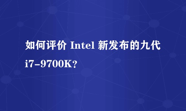 如何评价 Intel 新发布的九代 i7-9700K？