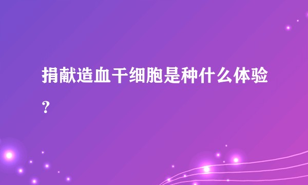 捐献造血干细胞是种什么体验？