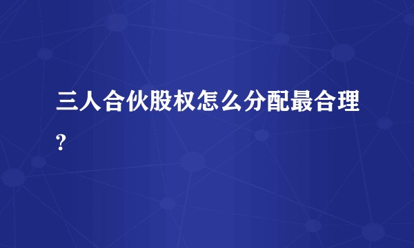 三人合伙股权怎么分配最合理?