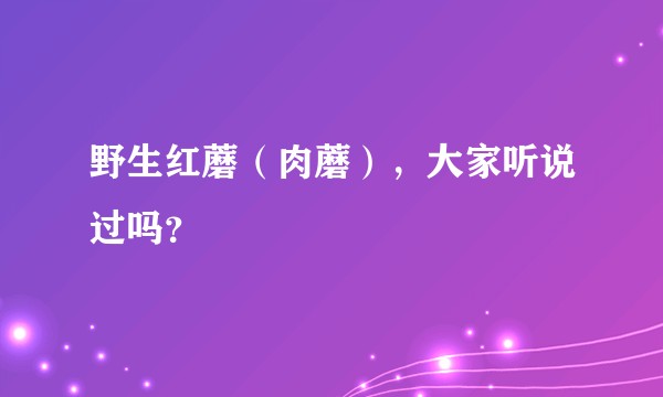 野生红蘑（肉蘑），大家听说过吗？