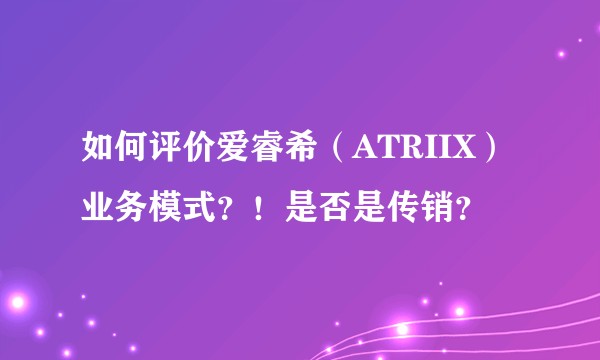 如何评价爱睿希（ATRIIX）业务模式？！是否是传销？