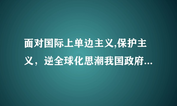 面对国际上单边主义,保护主义，逆全球化思潮我国政府应怎么做,才能应对挑战并且继续引领全球经济发展？