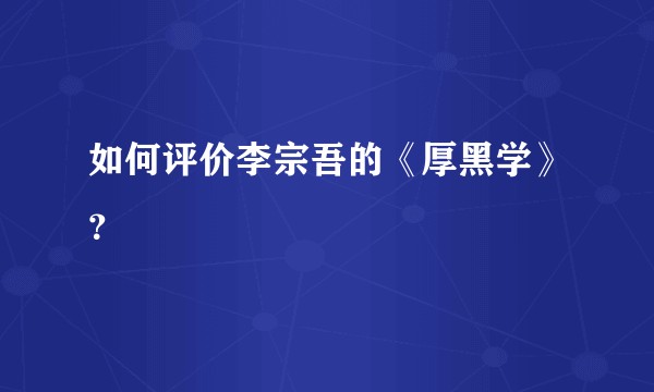 如何评价李宗吾的《厚黑学》？