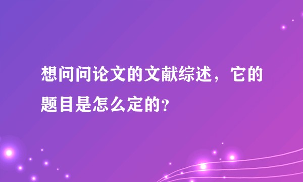 想问问论文的文献综述，它的题目是怎么定的？