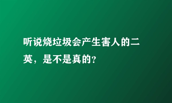 听说烧垃圾会产生害人的二噁英，是不是真的？