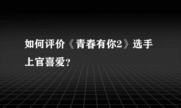如何评价《青春有你2》选手上官喜爱？
