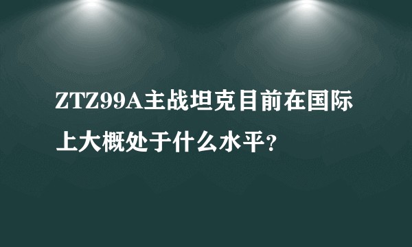 ZTZ99A主战坦克目前在国际上大概处于什么水平？