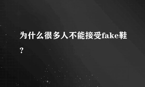 为什么很多人不能接受fake鞋？