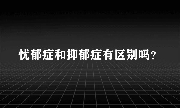 忧郁症和抑郁症有区别吗？