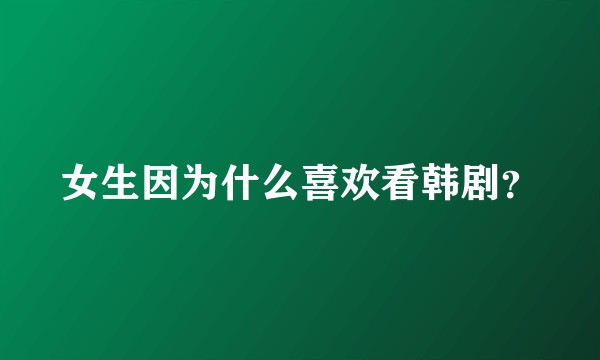 女生因为什么喜欢看韩剧？