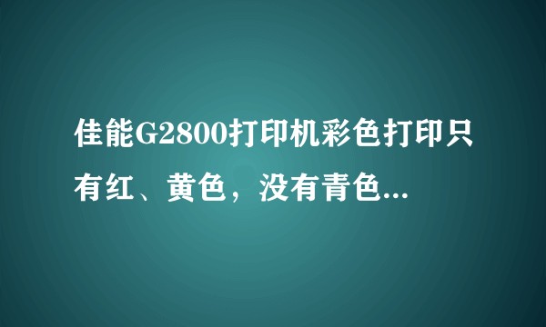 佳能G2800打印机彩色打印只有红、黄色，没有青色，清洗了喷头还是不行，怎么处理？