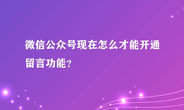 微信公众号现在怎么才能开通留言功能？