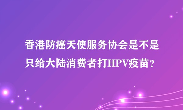 香港防癌天使服务协会是不是只给大陆消费者打HPV疫苗？