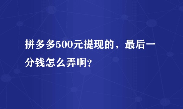 拼多多500元提现的，最后一分钱怎么弄啊？