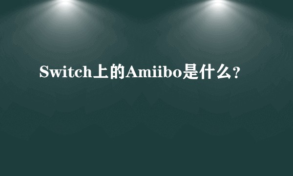 Switch上的Amiibo是什么？