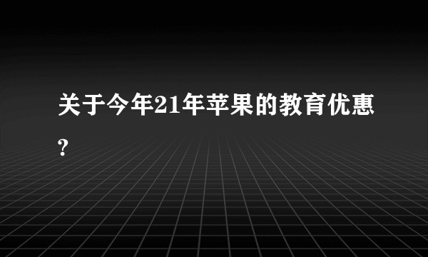 关于今年21年苹果的教育优惠?