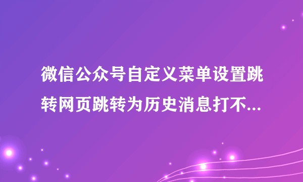 微信公众号自定义菜单设置跳转网页跳转为历史消息打不开怎么办？