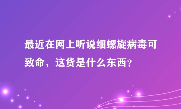 最近在网上听说细螺旋病毒可致命，这货是什么东西？