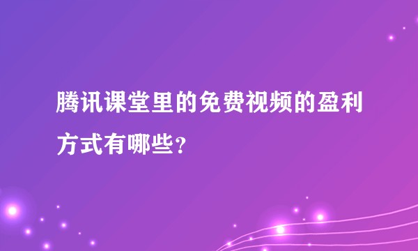 腾讯课堂里的免费视频的盈利方式有哪些？