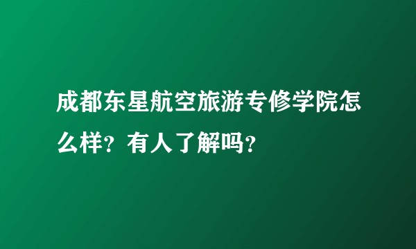 成都东星航空旅游专修学院怎么样？有人了解吗？