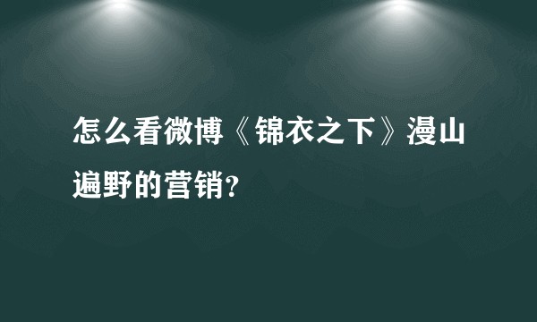 怎么看微博《锦衣之下》漫山遍野的营销？