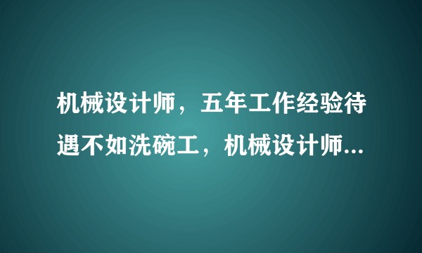 机械设计师，五年工作经验待遇不如洗碗工，机械设计师的出路在哪里？