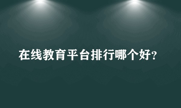 在线教育平台排行哪个好？