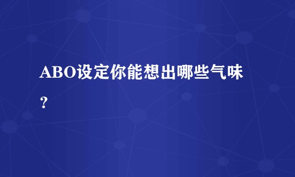 ABO设定你能想出哪些气味？