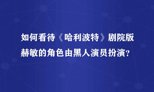 如何看待《哈利波特》剧院版赫敏的角色由黑人演员扮演？