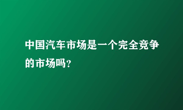 中国汽车市场是一个完全竞争的市场吗？