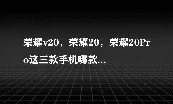 荣耀v20，荣耀20，荣耀20Pro这三款手机哪款更值得买？