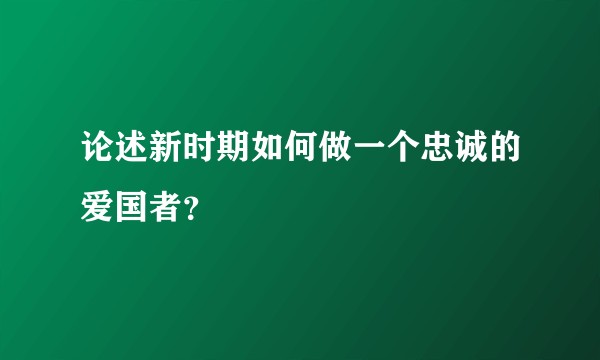 论述新时期如何做一个忠诚的爱国者？