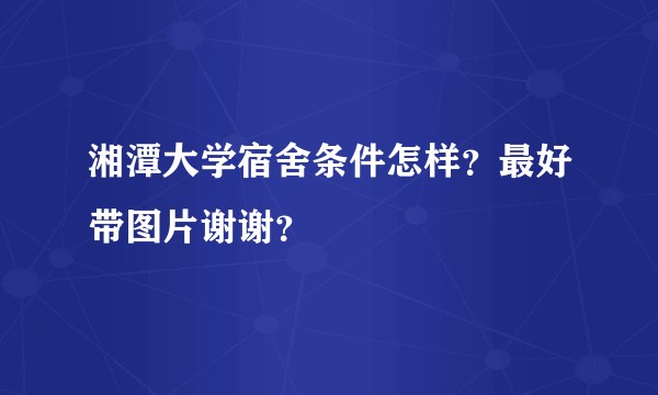 湘潭大学宿舍条件怎样？最好带图片谢谢？