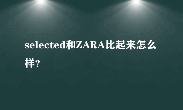 selected和ZARA比起来怎么样？