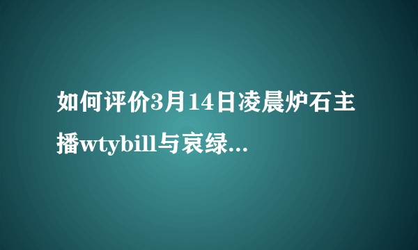 如何评价3月14日凌晨炉石主播wtybill与哀绿直播连麦的事情？