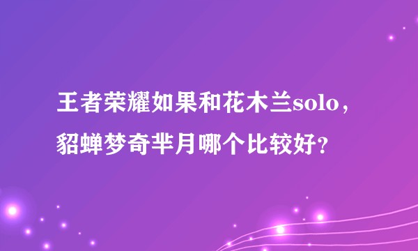 王者荣耀如果和花木兰solo，貂蝉梦奇芈月哪个比较好？