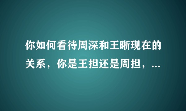 你如何看待周深和王晰现在的关系，你是王担还是周担，唯粉还是cp粉，你讨厌其他属性的粉丝吗？