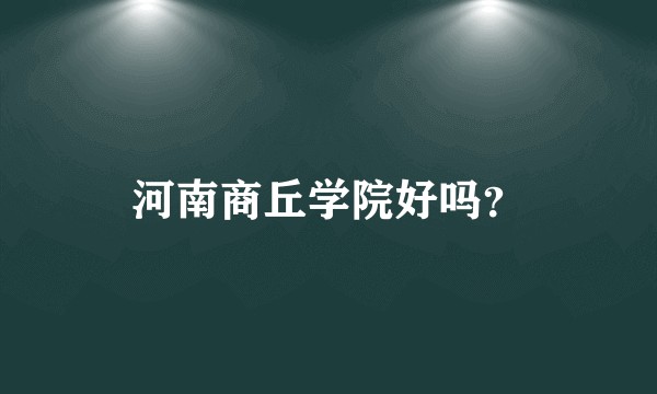 河南商丘学院好吗？