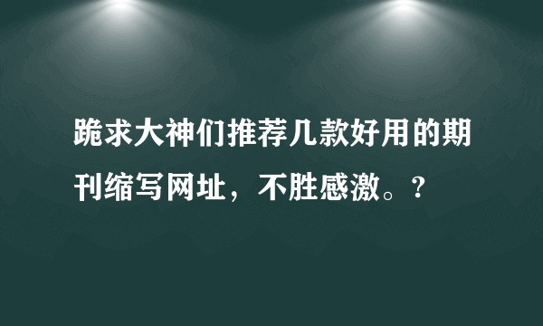 跪求大神们推荐几款好用的期刊缩写网址，不胜感激。?