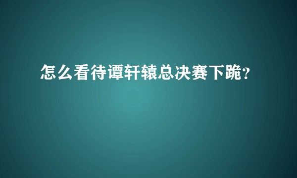 怎么看待谭轩辕总决赛下跪？