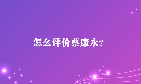 怎么评价蔡康永？