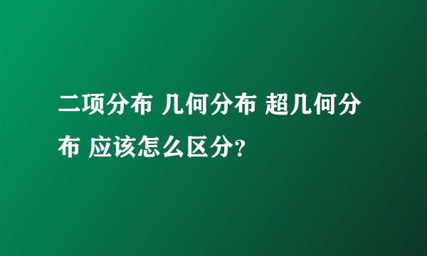 二项分布 几何分布 超几何分布 应该怎么区分？