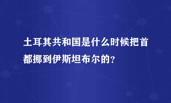 土耳其共和国是什么时候把首都挪到伊斯坦布尔的？