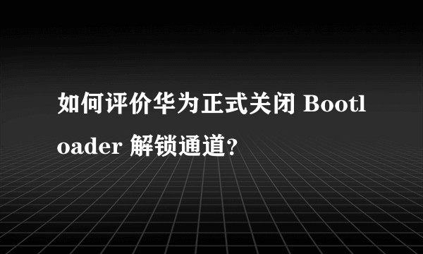 如何评价华为正式关闭 Bootloader 解锁通道？